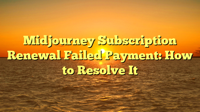 Midjourney Subscription Renewal Failed Payment: How to Resolve It