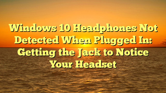 Windows 10 Headphones Not Detected When Plugged In: Getting the Jack to Notice Your Headset